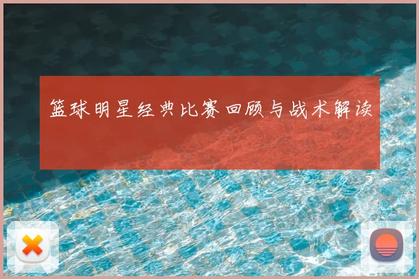 篮球明星经典比赛回顾与战术解读