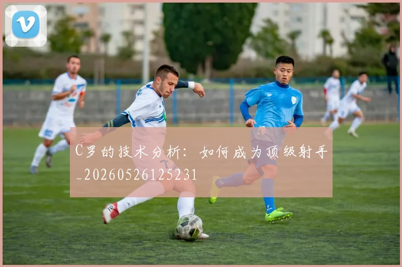 C罗的技术分析：如何成为顶级射手_20260526125231