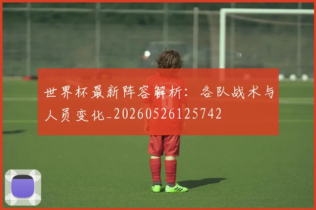 世界杯最新阵容解析:各队战术与人员变化_20260526125742