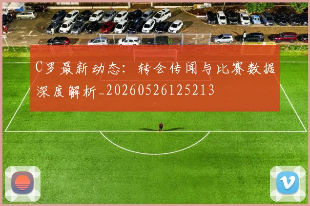 C罗最新动态:转会传闻与比赛数据深度解析_20260526125213