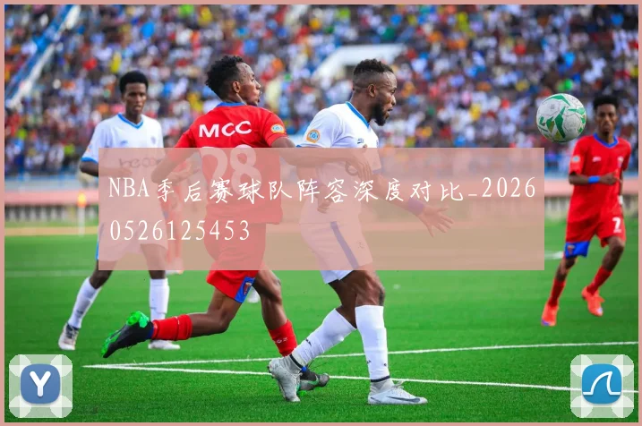 NBA季后赛球队阵容深度对比_20260526125453