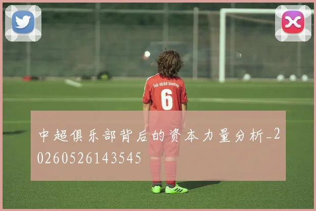 中超俱乐部背后的资本力量分析_20260526143545