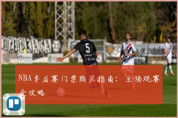NBA季后赛门票购买指南：主场观赛全攻略