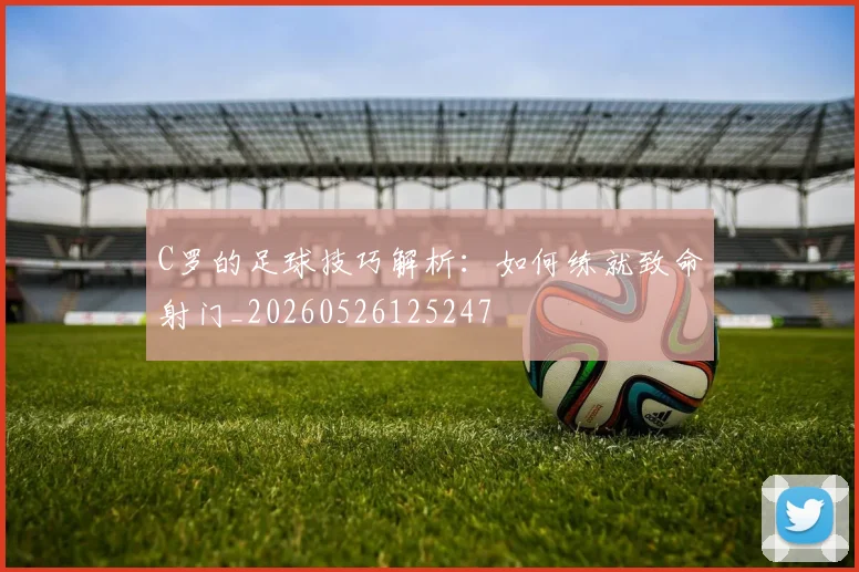 C罗的足球技巧解析:如何练就致命射门_20260526125247