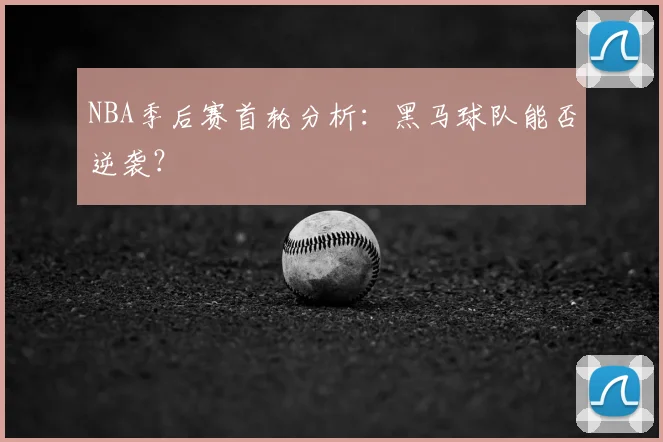 NBA季后赛首轮分析：黑马球队能否逆袭？