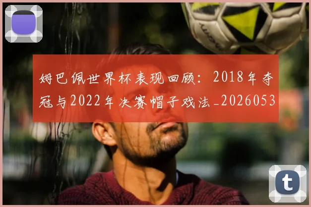 姆巴佩世界杯表现回顾:2018年夺冠与2022年决赛帽子戏法_20260531172631