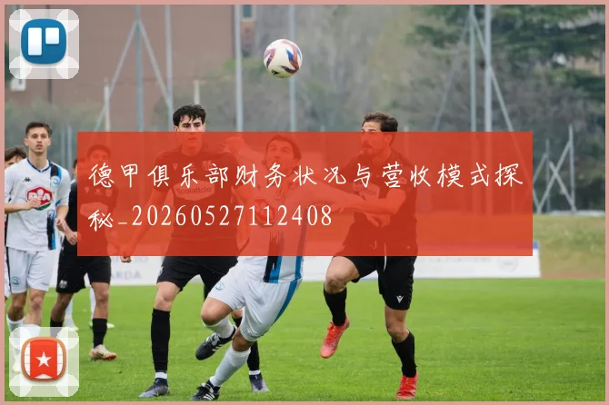 德甲俱乐部财务状况与营收模式探秘_20260527112408