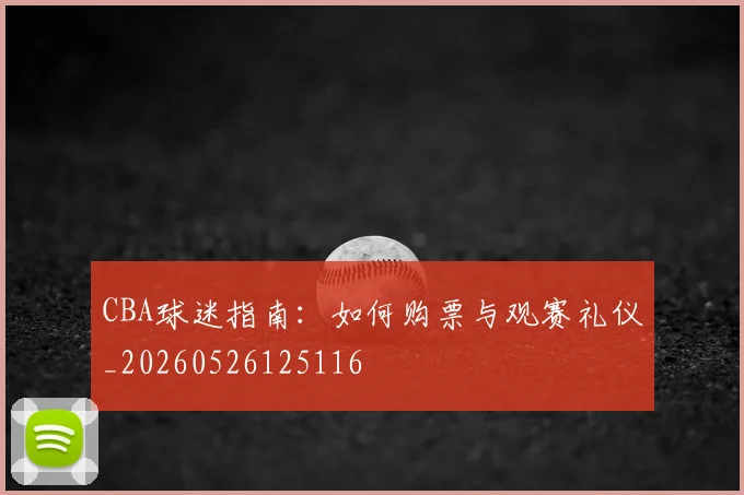 CBA球迷指南：如何购票与观赛礼仪_20260526125116