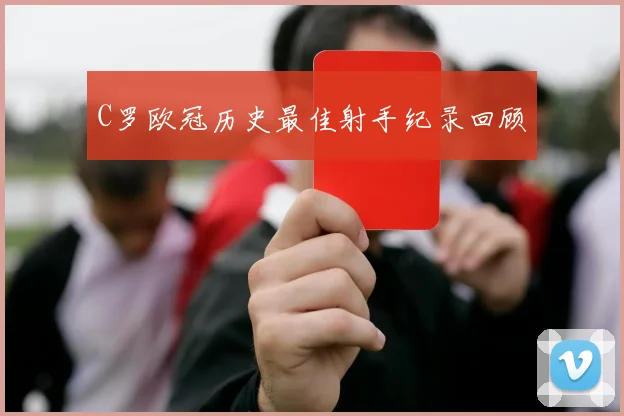C罗欧冠历史最佳射手纪录回顾