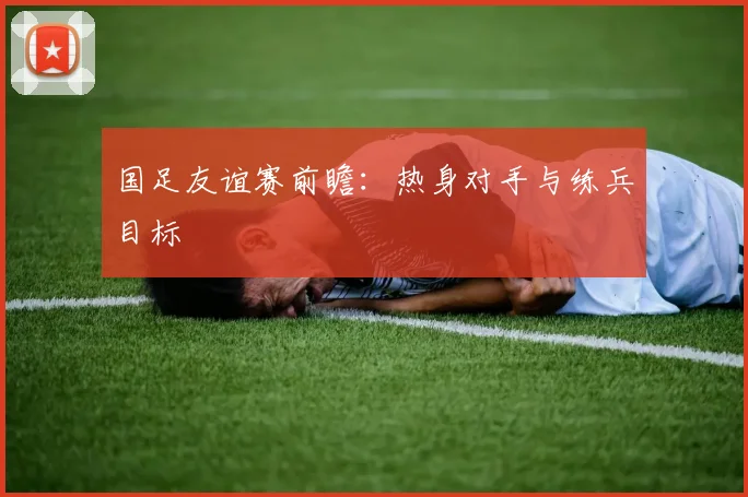 国足友谊赛前瞻:热身对手与练兵目标