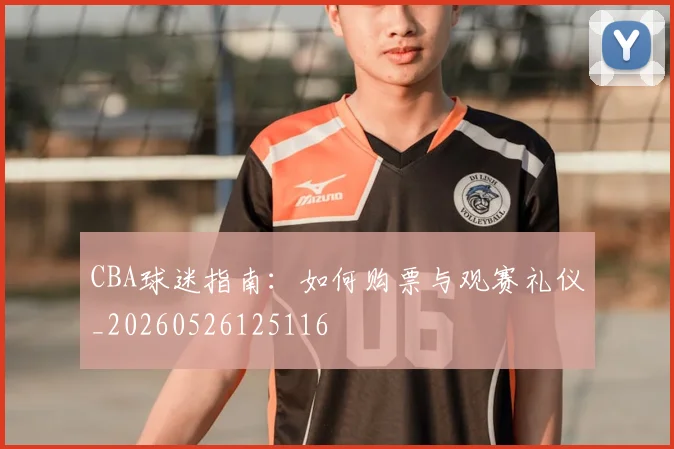 CBA球迷指南:如何购票与观赛礼仪_20260526125116