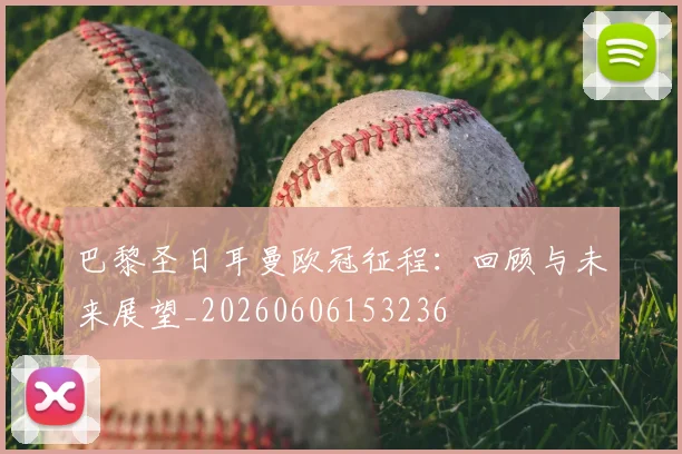 巴黎圣日耳曼欧冠征程：回顾与未来展望_20260606153236
