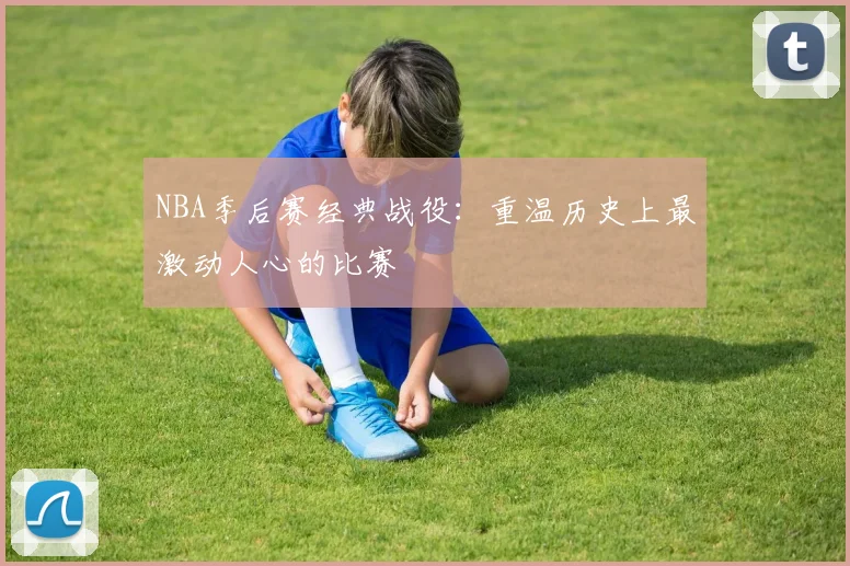 NBA季后赛经典战役:重温历史上最激动人心的比赛