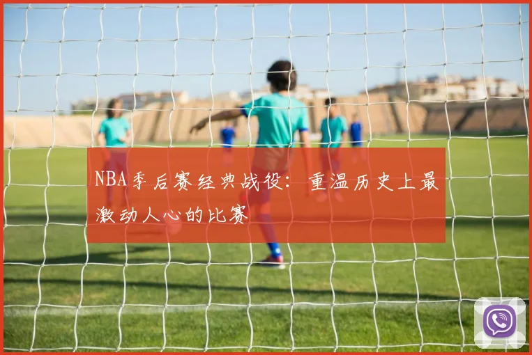 NBA季后赛经典战役：重温历史上最激动人心的比赛