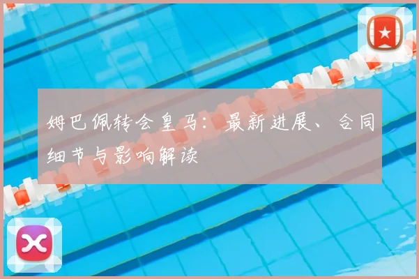 姆巴佩转会皇马:最新进展、合同细节与影响解读