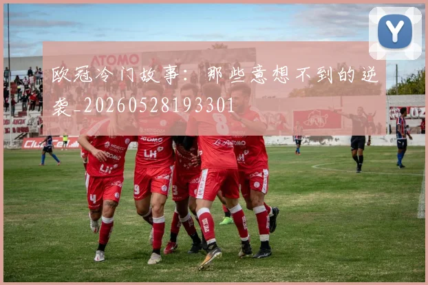 欧冠冷门故事:那些意想不到的逆袭_20260528193301