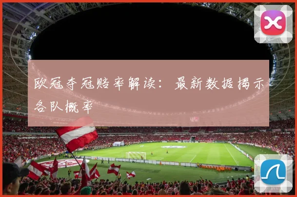 欧冠夺冠赔率解读:最新数据揭示各队概率
