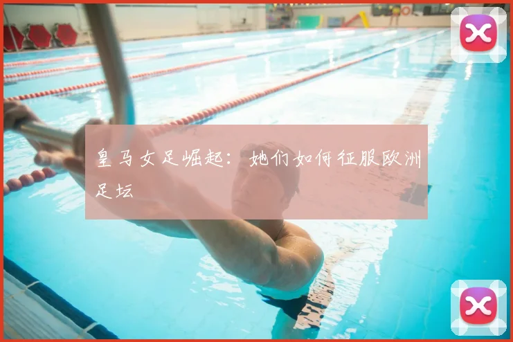 皇马女足崛起:她们如何征服欧洲足坛