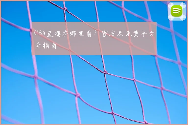 CBA直播在哪里看？官方及免费平台全指南