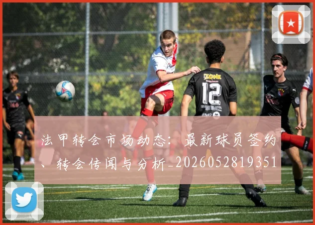 法甲转会市场动态：最新球员签约、转会传闻与分析_20260528193510