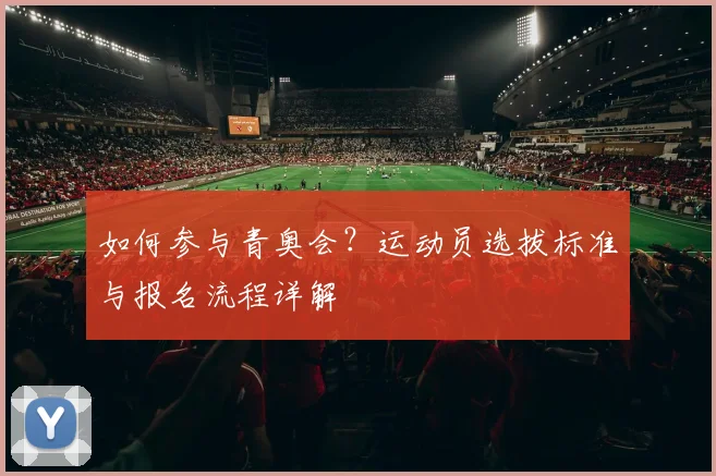 如何参与青奥会?运动员选拔标准与报名流程详解