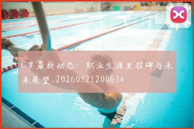 C罗最新动态:职业生涯里程碑与未来展望_20260521200634