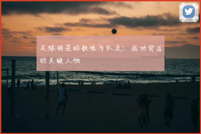 足球明星的教练与队友:成功背后的关键人物