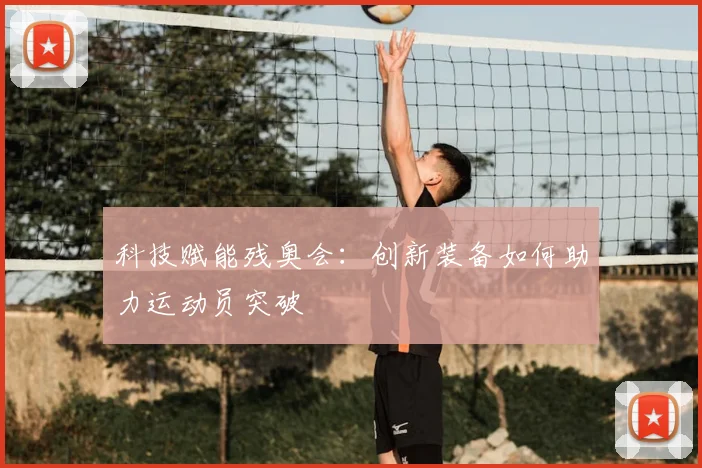 科技赋能残奥会：创新装备如何助力运动员突破