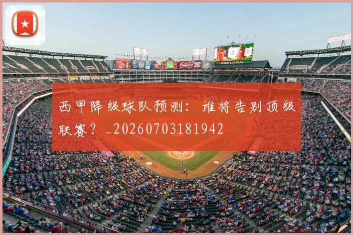 西甲降级球队预测:谁将告别顶级联赛?_20260703181942