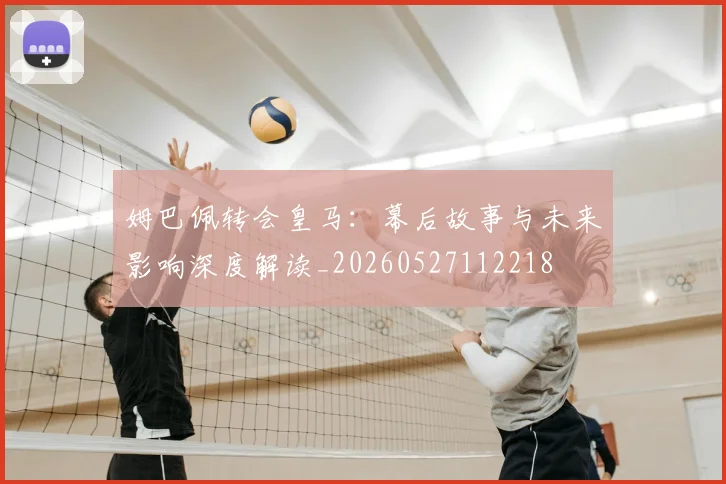 姆巴佩转会皇马：幕后故事与未来影响深度解读_20260527112218