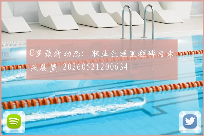 C罗最新动态：职业生涯里程碑与未来展望_20260521200634