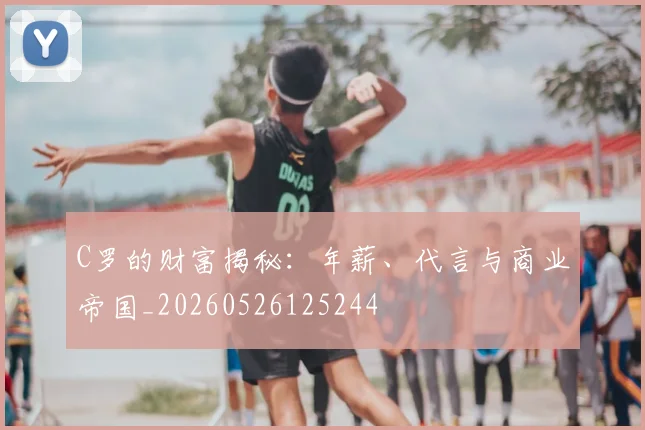 C罗的财富揭秘：年薪、代言与商业帝国_20260526125244
