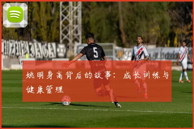 姚明身高背后的故事:成长训练与健康管理
