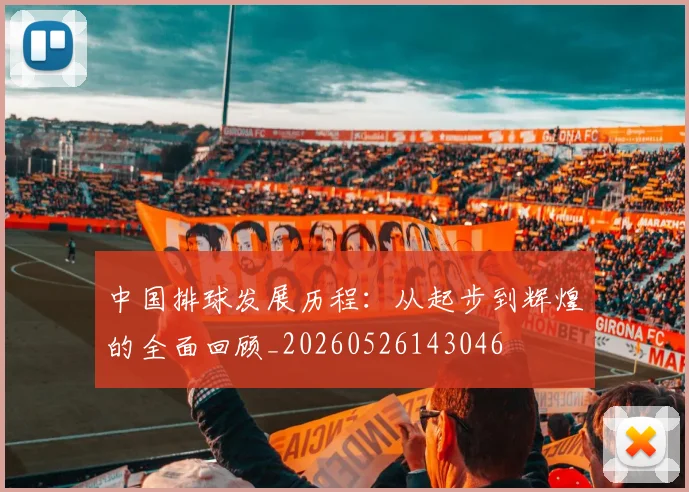 中国排球发展历程:从起步到辉煌的全面回顾_20260526143046