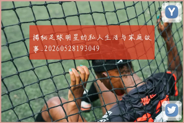 揭秘足球明星的私人生活与家庭故事_20260528193049