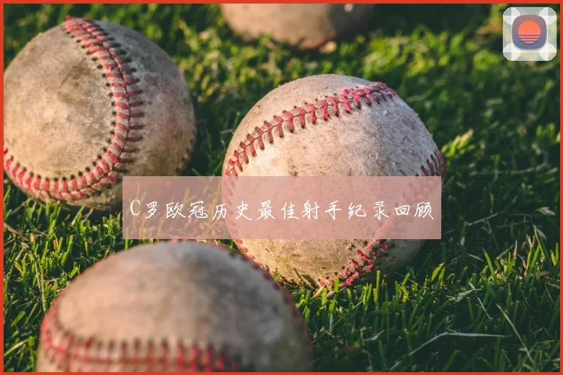 C罗欧冠历史最佳射手纪录回顾