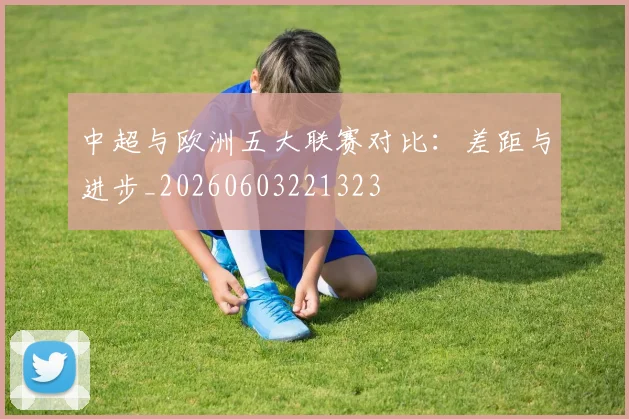中超与欧洲五大联赛对比：差距与进步_20260603221323