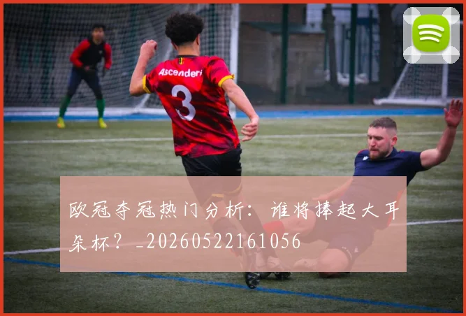欧冠夺冠热门分析:谁将捧起大耳朵杯?_20260522161056
