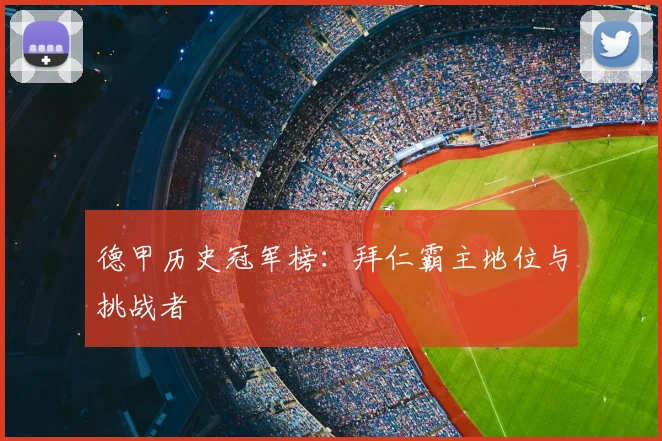 德甲历史冠军榜:拜仁霸主地位与挑战者