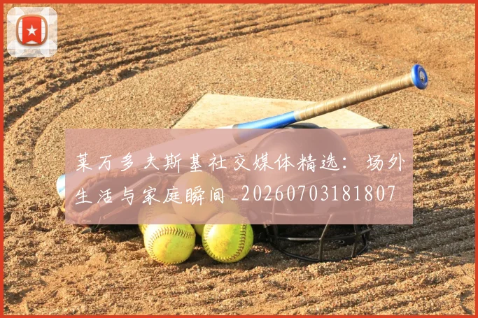 莱万多夫斯基社交媒体精选:场外生活与家庭瞬间_20260703181807