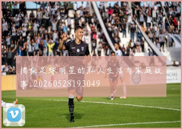 揭秘足球明星的私人生活与家庭故事_20260528193049