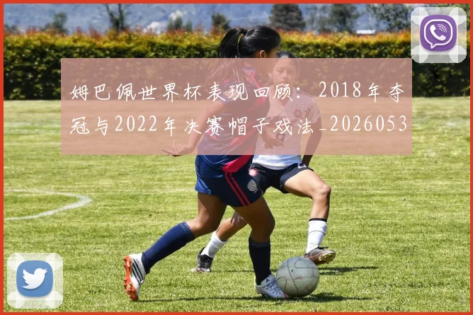 姆巴佩世界杯表现回顾:2018年夺冠与2022年决赛帽子戏法_20260531172631