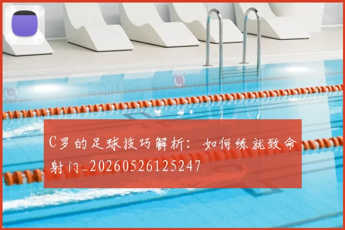 C罗的足球技巧解析：如何练就致命射门_20260526125247