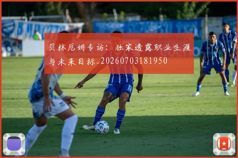 贝林厄姆专访:独家透露职业生涯与未来目标_20260703181950