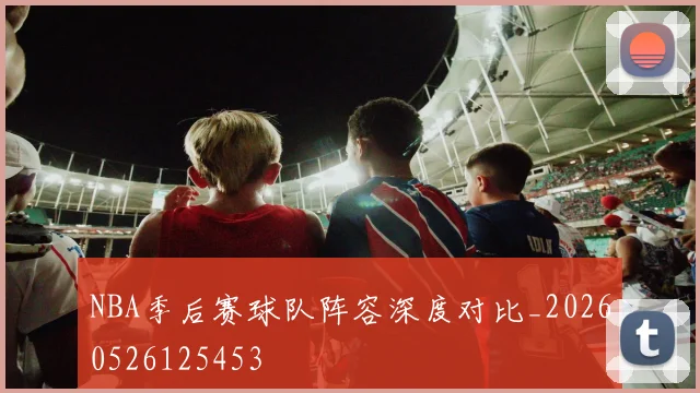 NBA季后赛球队阵容深度对比_20260526125453