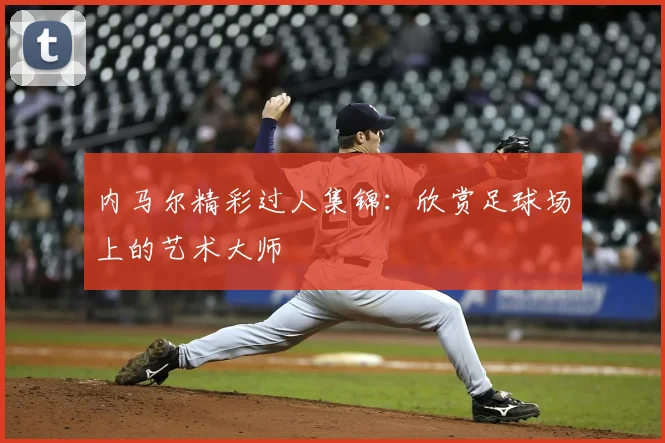 内马尔精彩过人集锦：欣赏足球场上的艺术大师