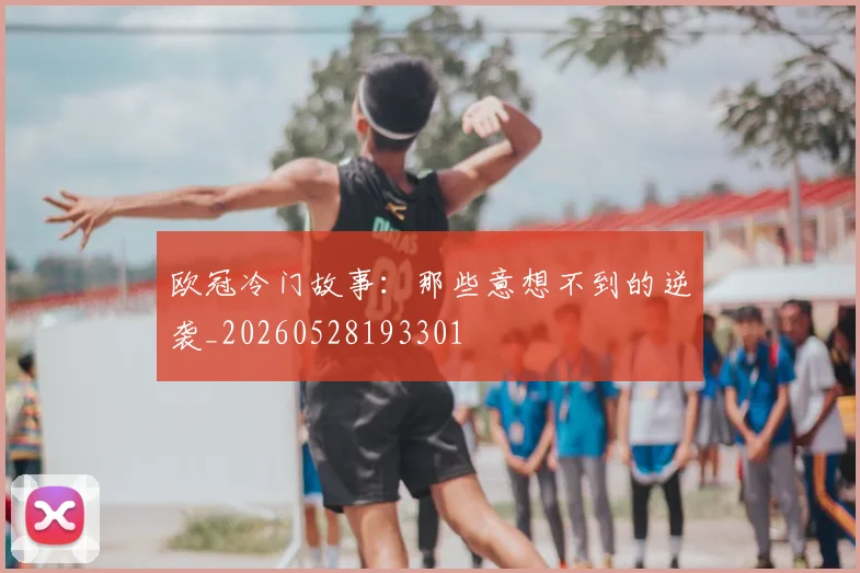 欧冠冷门故事：那些意想不到的逆袭_20260528193301