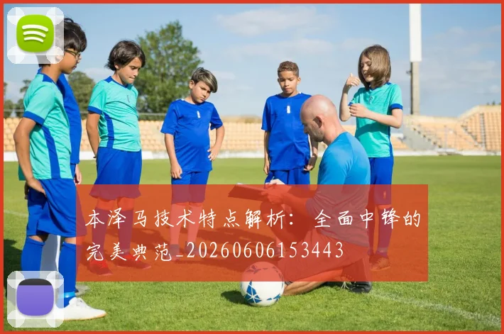 本泽马技术特点解析：全面中锋的完美典范_20260606153443