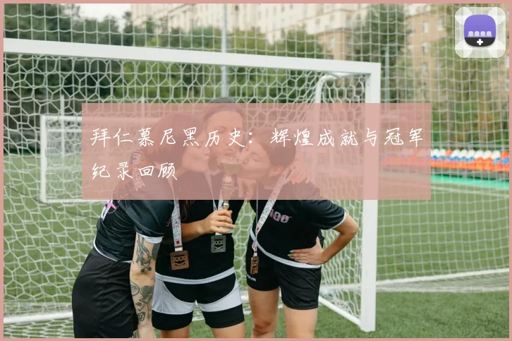 拜仁慕尼黑历史：辉煌成就与冠军纪录回顾