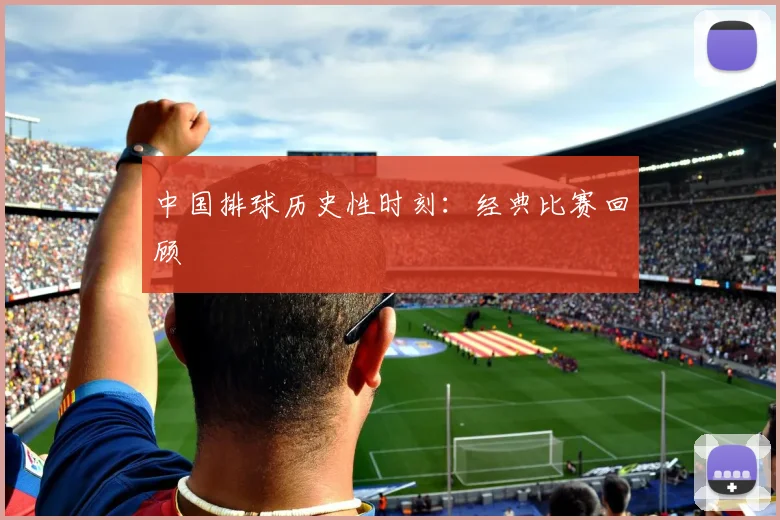 中国排球历史性时刻：经典比赛回顾